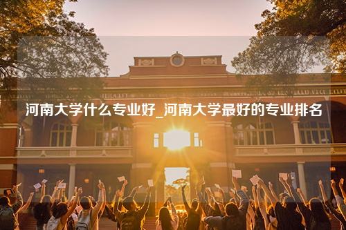 河南大学什么专业好_河南大学最好的专业排名