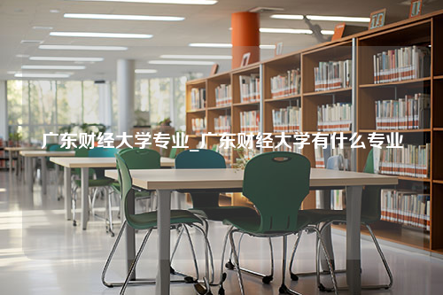 广东财经大学专业_广东财经大学有什么专业