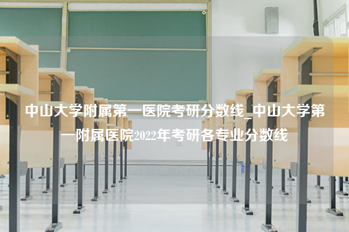 中山大学附属第一医院考研分数线_中山大学第一附属医院2022年考研各专业分数线