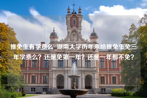 推免生有学费么_湖南大学历年来给推免生免三年学费么？还是免第一年？还是一年都不免？