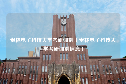 贵林电子科技大学考研调剂（贵林电子科技大学考研调剂信息）