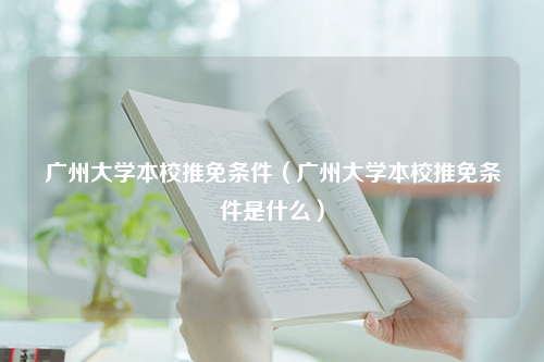 广州大学本校推免条件（广州大学本校推免条件是什么）