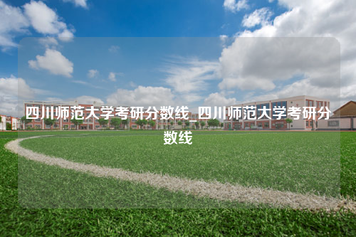 四川师范大学考研分数线_四川师范大学考研分数线