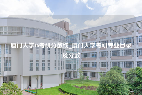 厦门大学16考研分数线_厦门大学考研专业目录及分数