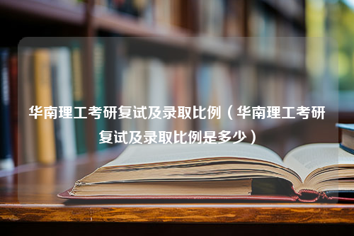 华南理工考研复试及录取比例（华南理工考研复试及录取比例是多少）