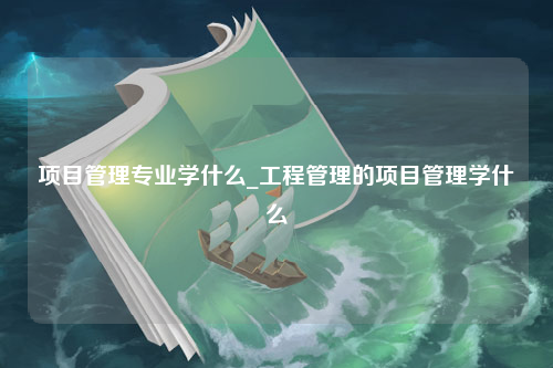 项目管理专业学什么_工程管理的项目管理学什么