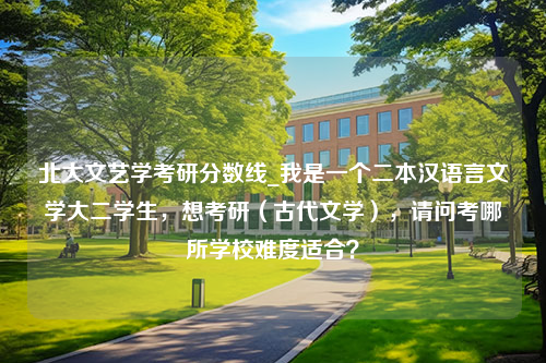 北大文艺学考研分数线_我是一个二本汉语言文学大二学生，想考研（古代文学），请问考哪所学校难度适合？