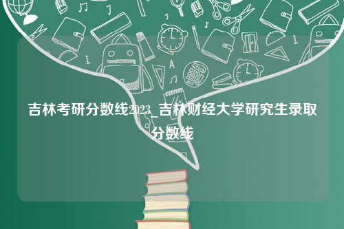 吉林考研分数线2023_吉林财经大学研究生录取分数线