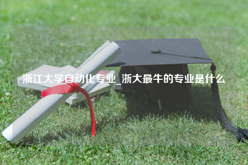 浙江大学自动化专业_浙大最牛的专业是什么