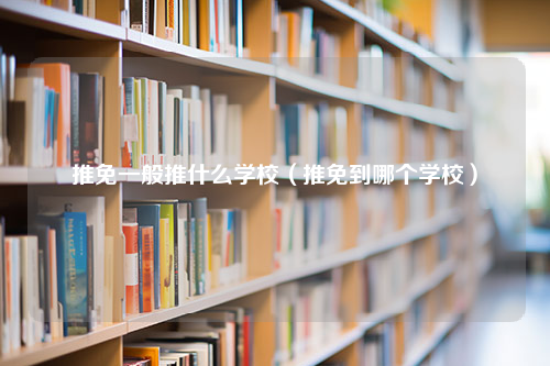 推免一般推什么学校（推免到哪个学校）