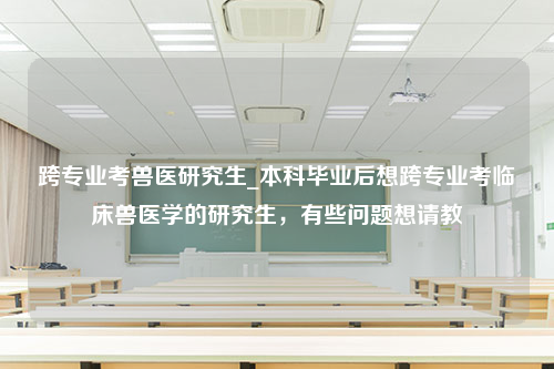 跨专业考兽医研究生_本科毕业后想跨专业考临床兽医学的研究生，有些问题想请教