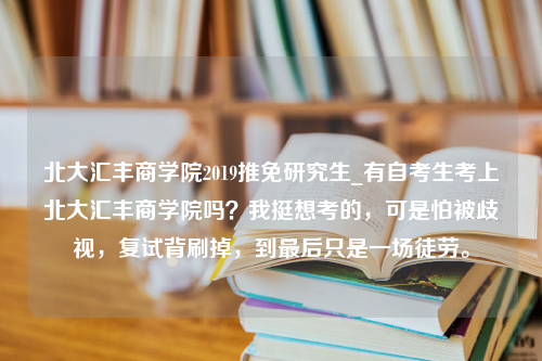 北大汇丰商学院2019推免研究生_有自考生考上北大汇丰商学院吗？我挺想考的，可是怕被歧视，复试背刷掉，到最后只是一场徒劳。