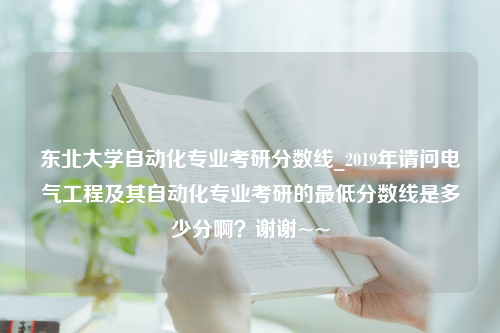 东北大学自动化专业考研分数线_2019年请问电气工程及其自动化专业考研的最低分数线是多少分啊？谢谢~~