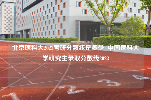 北京医科大2023考研分数线是多少_中国医科大学研究生录取分数线2023