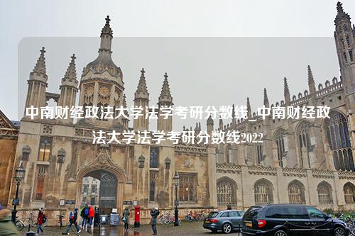 中南财经政法大学法学考研分数线_中南财经政法大学法学考研分数线2022