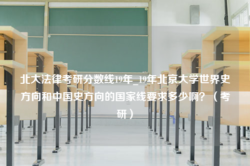 北大法律考研分数线19年_19年北京大学世界史方向和中国史方向的国家线要求多少啊？（考研）