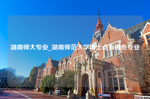 湖南师大专业_湖南师范大学博士点有哪些专业