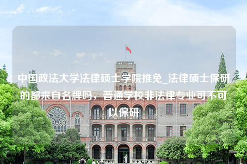 中国政法大学法律硕士学院推免_法律硕士保研的都来自名牌吗，普通学校非法律专业可不可以保研