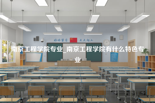 南京工程学院专业_南京工程学院有什么特色专业