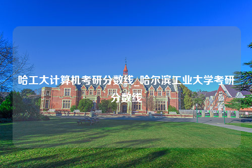 哈工大计算机考研分数线_哈尔滨工业大学考研分数线