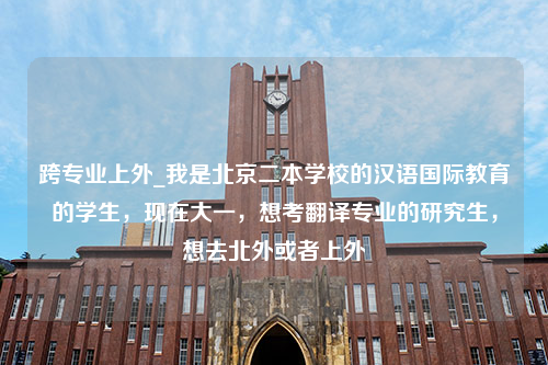 跨专业上外_我是北京二本学校的汉语国际教育的学生，现在大一，想考翻译专业的研究生，想去北外或者上外