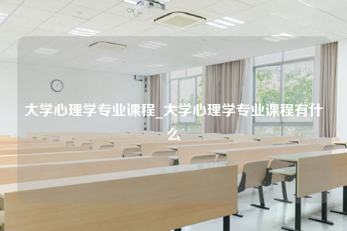 大学心理学专业课程_大学心理学专业课程有什么