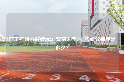 广工考研分数线2023_暨南大学2023考研分数线是多少？