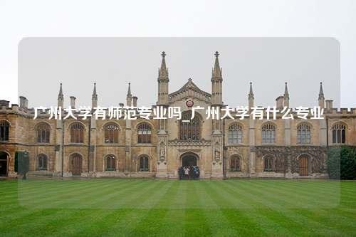 广州大学有师范专业吗_广州大学有什么专业