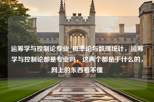 运筹学与控制论专业_概率论与数理统计，运筹学与控制论都是专业吗，这两个都是干什么的，网上的东西看不懂