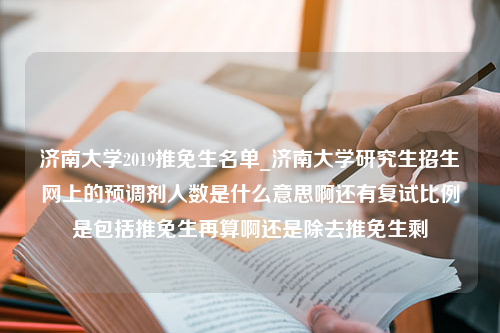 济南大学2019推免生名单_济南大学研究生招生网上的预调剂人数是什么意思啊还有复试比例是包括推免生再算啊还是除去推免生剩