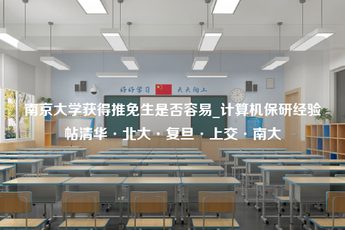 南京大学获得推免生是否容易_计算机保研经验帖清华·北大·复旦·上交·南大