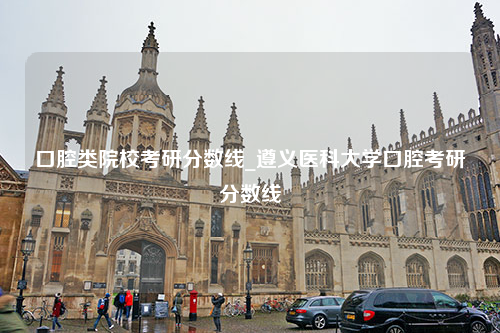 口腔类院校考研分数线_遵义医科大学口腔考研分数线