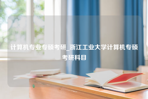 计算机专业专硕考研_浙江工业大学计算机专硕考研科目