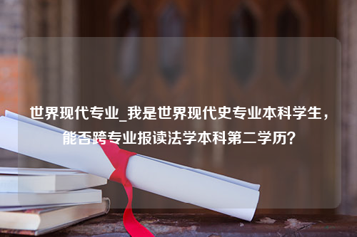 世界现代专业_我是世界现代史专业本科学生，能否跨专业报读法学本科第二学历？