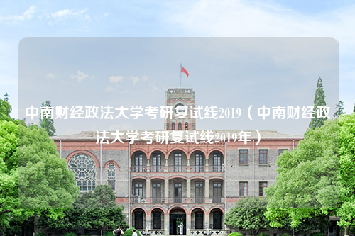 中南财经政法大学考研复试线2019（中南财经政法大学考研复试线2019年）