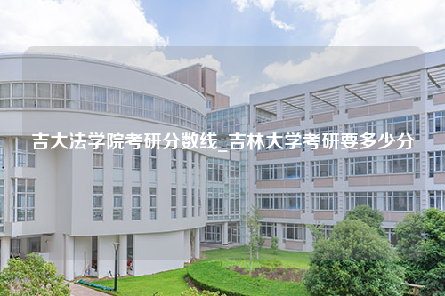 吉大法学院考研分数线_吉林大学考研要多少分