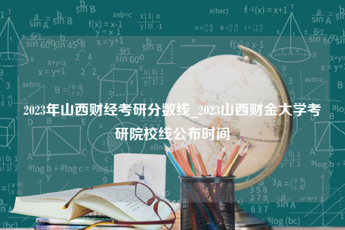 2023年山西财经考研分数线_2023山西财金大学考研院校线公布时间