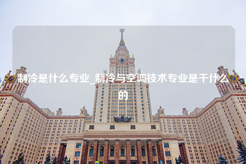 制冷是什么专业_制冷与空调技术专业是干什么的