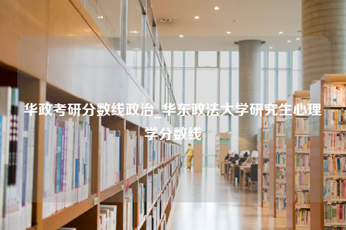 华政考研分数线政治_华东政法大学研究生心理学分数线