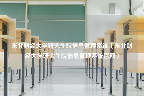 东北财经大学研究生院信息管理系统（东北财经大学研究生院信息管理系统官网）