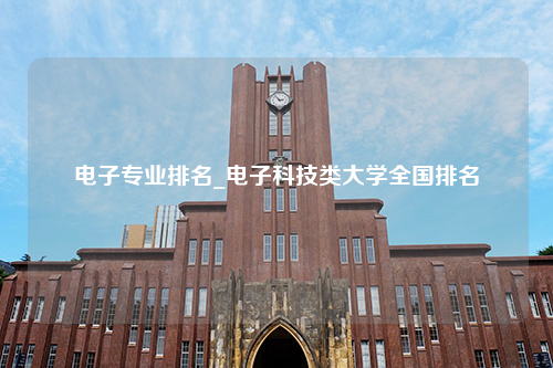 电子专业排名_电子科技类大学全国排名