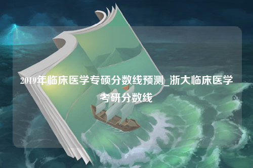 2019年临床医学专硕分数线预测_浙大临床医学考研分数线