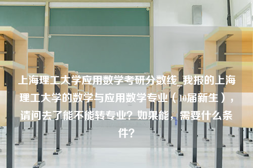 上海理工大学应用数学考研分数线_我报的上海理工大学的数学与应用数学专业（10届新生），请问去了能不能转专业？如果能，需要什么条件？