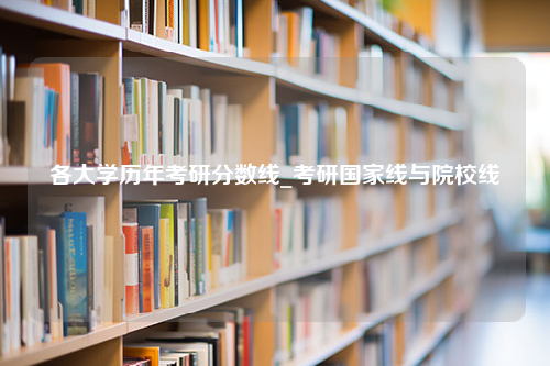 各大学历年考研分数线_考研国家线与院校线