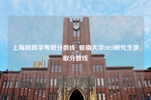 上海财政学考研分数线_暨南大学2023研究生录取分数线