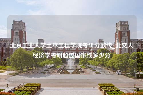 北京工业大学土木工程学院考研分数线_北交大经济学考研超过国家线多少分