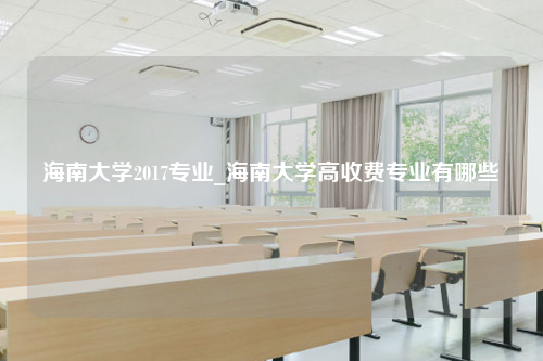 海南大学2017专业_海南大学高收费专业有哪些