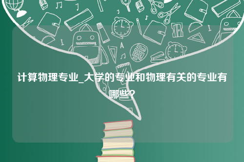 计算物理专业_大学的专业和物理有关的专业有哪些？