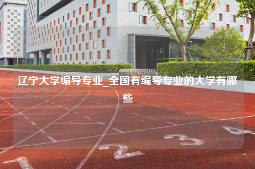 辽宁大学编导专业_全国有编导专业的大学有哪些