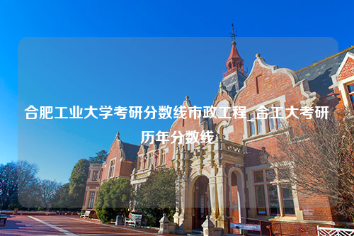 合肥工业大学考研分数线市政工程_合工大考研历年分数线